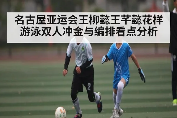 名古屋亚运会王柳懿王芊懿花样游泳双人冲金与编排看点分析