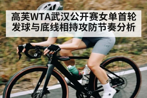 高芙WTA武汉公开赛女单首轮发球与底线相持攻防节奏分析