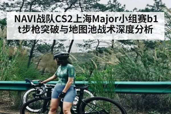 NAVI战队CS2上海Major小组赛b1t步枪突破与地图池战术深度分析