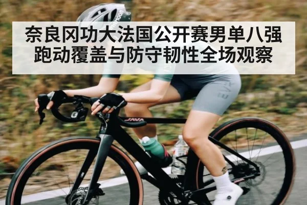 奈良冈功大法国公开赛男单八强跑动覆盖与防守韧性全场观察