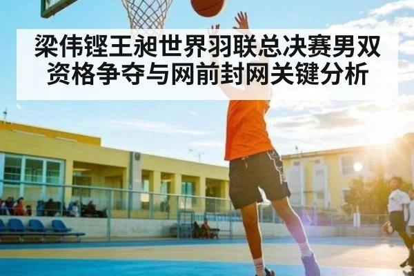 梁伟铿王昶世界羽联总决赛男双资格争夺与网前封网关键分析
