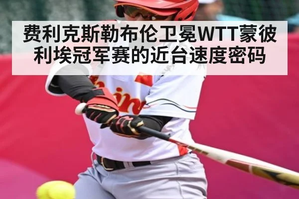 费利克斯勒布伦卫冕WTT蒙彼利埃冠军赛的近台速度密码